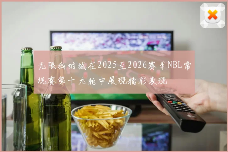 无限我的城在2025至2026赛季NBL常规赛第十九轮中展现精彩表现