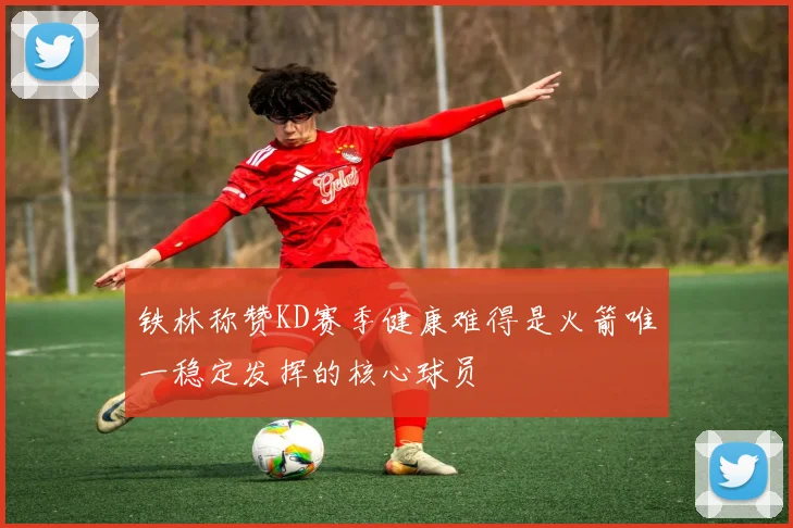 铁林称赞KD赛季健康难得是火箭唯一稳定发挥的核心球员