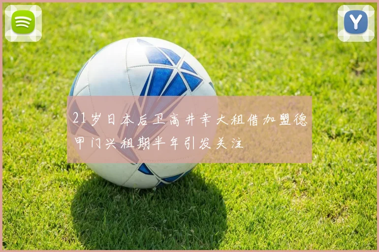 21岁日本后卫高井幸大租借加盟德甲门兴租期半年引发关注