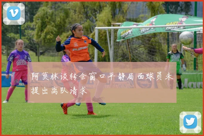 阿莫林谈转会窗口平静局面球员未提出离队请求