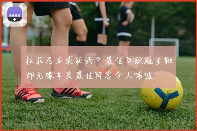 拉菲尼亚荣获西甲最佳与欧冠金靴却无缘年度最佳阵容令人唏嘘