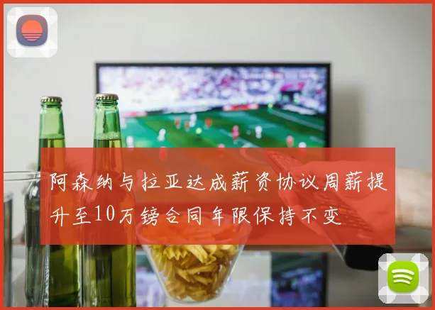 阿森纳与拉亚达成薪资协议周薪提升至10万镑合同年限保持不变