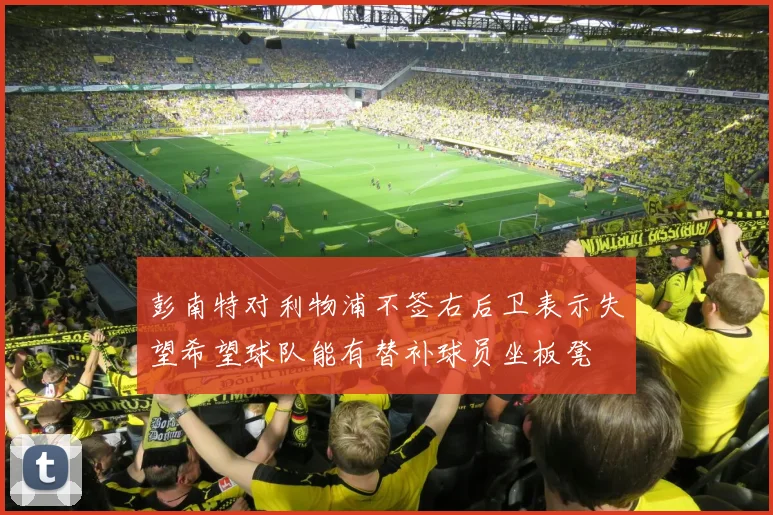 彭南特对利物浦不签右后卫表示失望希望球队能有替补球员坐板凳