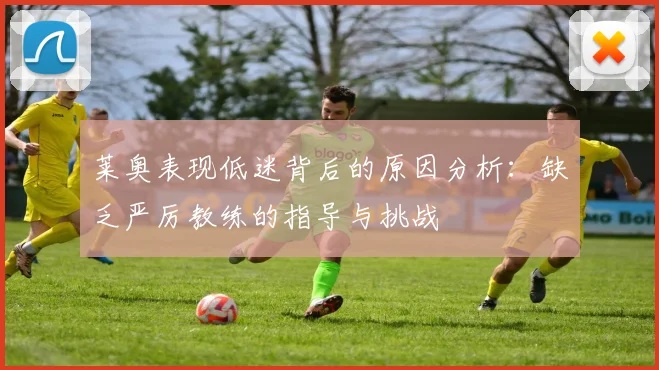 莱奥表现低迷背后的原因分析：缺乏严厉教练的指导与挑战