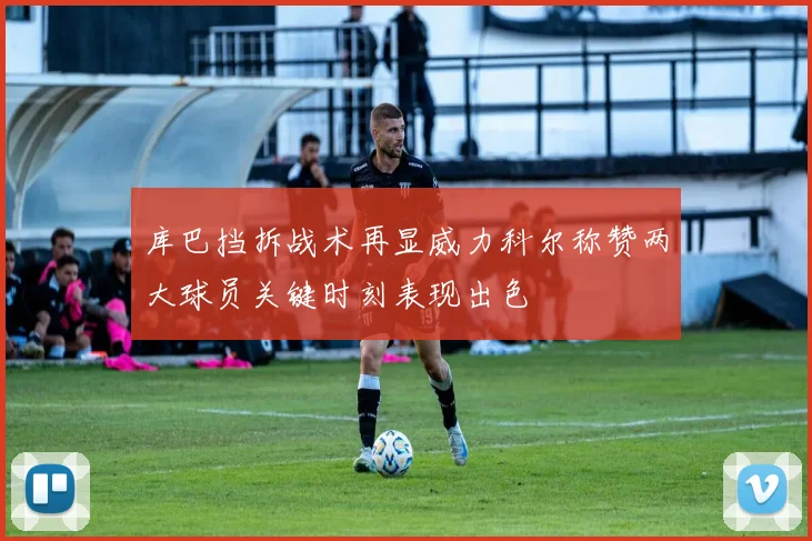 库巴挡拆战术再显威力科尔称赞两大球员关键时刻表现出色