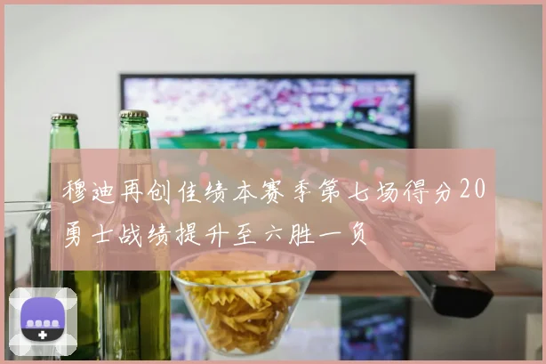 穆迪再创佳绩本赛季第七场得分20勇士战绩提升至六胜一负