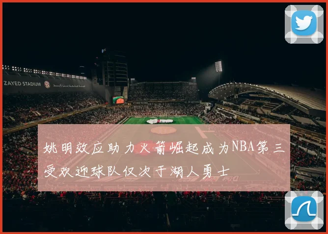 姚明效应助力火箭崛起成为NBA第三受欢迎球队仅次于湖人勇士