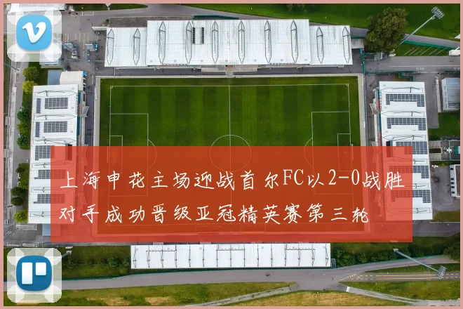 上海申花主场迎战首尔FC以2-0战胜对手成功晋级亚冠精英赛第三轮