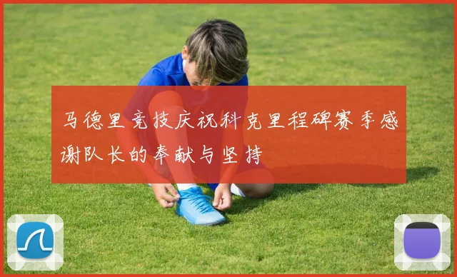 马德里竞技庆祝科克里程碑赛季感谢队长的奉献与坚持