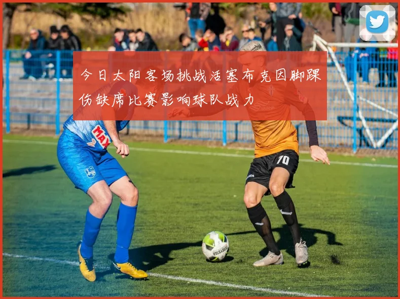 今日太阳客场挑战活塞布克因脚踝伤缺席比赛影响球队战力