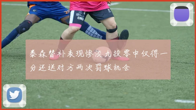 泰森替补表现惨淡九投零中仅得一分还送对方两次罚球机会