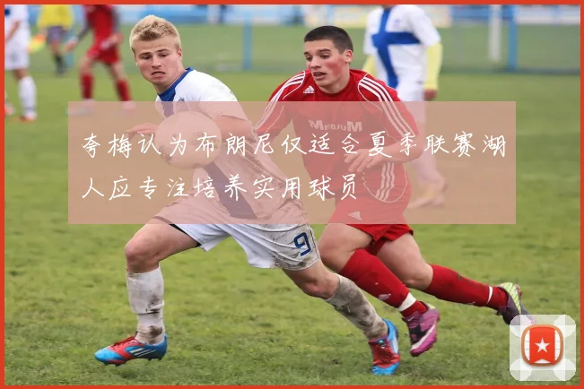 夸梅认为布朗尼仅适合夏季联赛湖人应专注培养实用球员