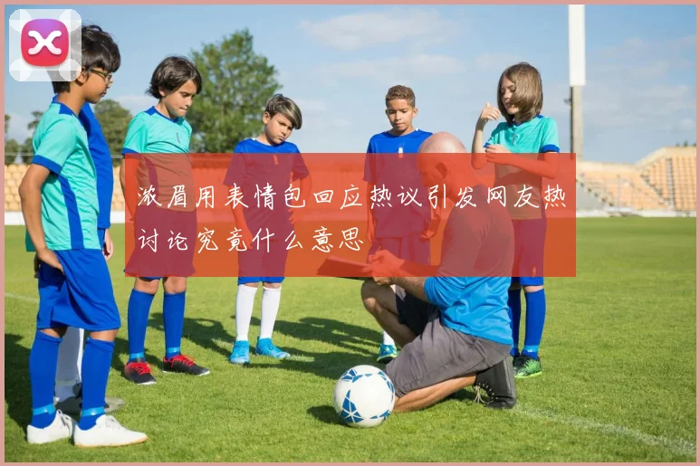 浓眉用表情包回应热议引发网友热讨论究竟什么意思