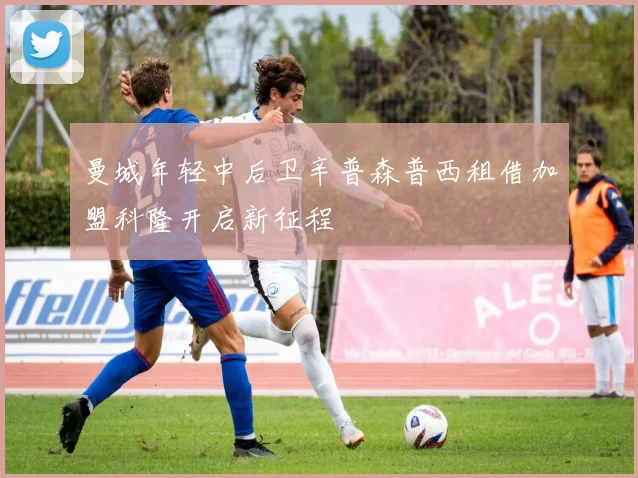 曼城年轻中后卫辛普森普西租借加盟科隆开启新征程