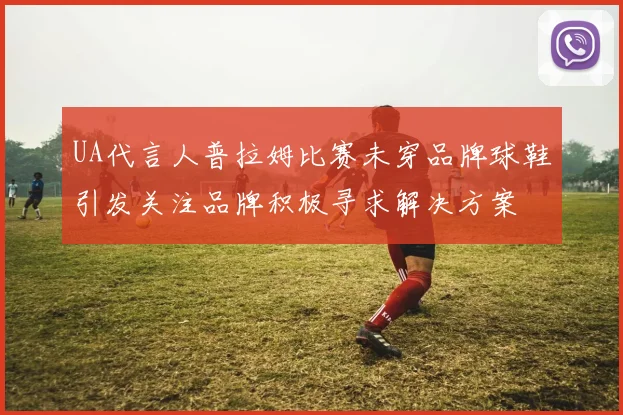 UA代言人普拉姆比赛未穿品牌球鞋引发关注品牌积极寻求解决方案