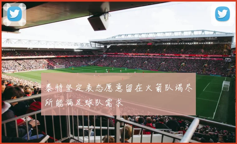 泰特坚定表态愿意留在火箭队竭尽所能满足球队需求