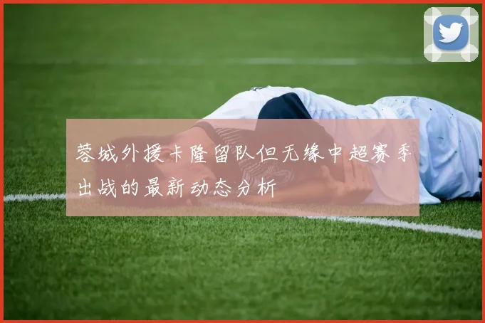 蓉城外援卡隆留队但无缘中超赛季出战的最新动态分析