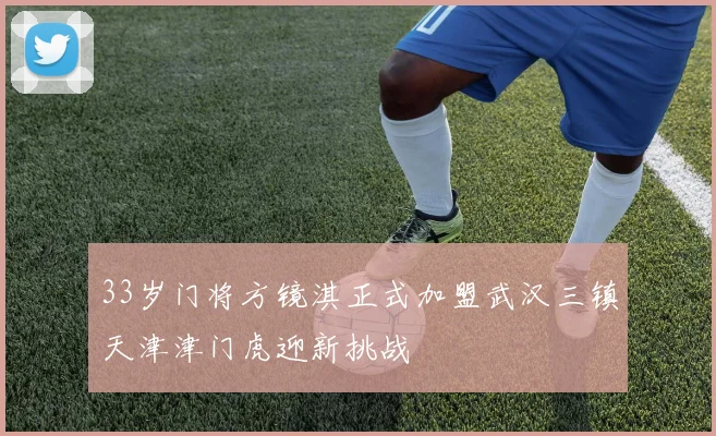 33岁门将方镜淇正式加盟武汉三镇天津津门虎迎新挑战
