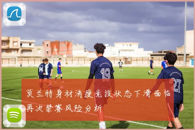 莫兰特身材消瘦竞技状态下滑面临再次禁赛风险分析