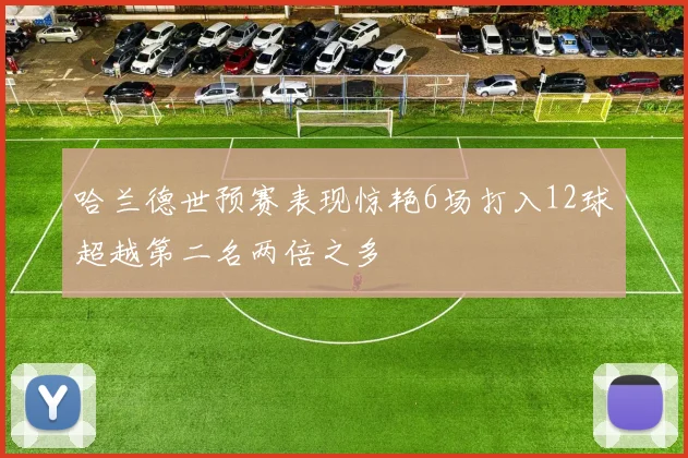哈兰德世预赛表现惊艳6场打入12球超越第二名两倍之多