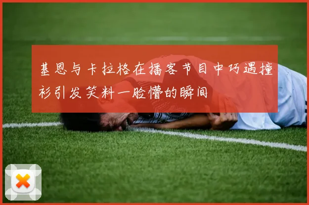 基恩与卡拉格在播客节目中巧遇撞衫引发笑料一脸懵的瞬间