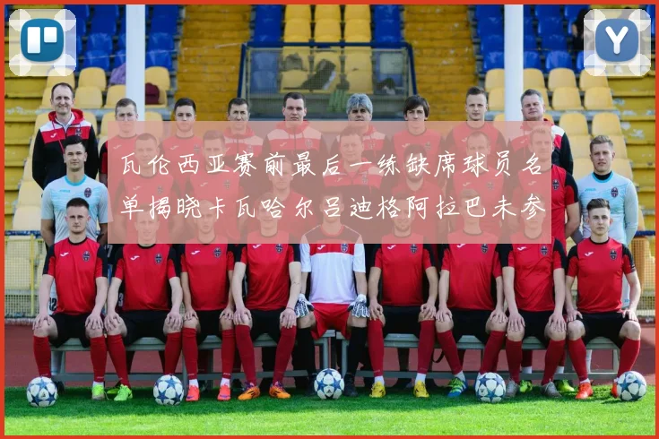 瓦伦西亚赛前最后一练缺席球员名单揭晓卡瓦哈尔吕迪格阿拉巴未参与训练