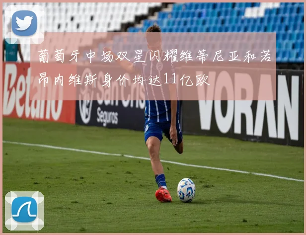 葡萄牙中场双星闪耀维蒂尼亚和若昂内维斯身价均达11亿欧