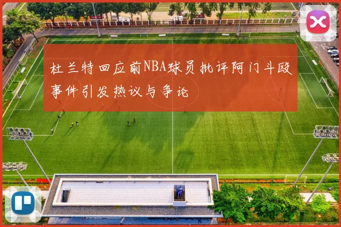 杜兰特回应前NBA球员批评阿门斗殴事件引发热议与争论