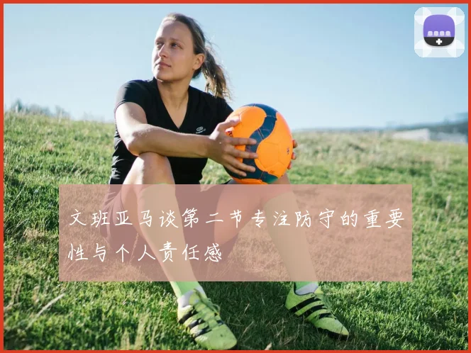 文班亚马谈第二节专注防守的重要性与个人责任感