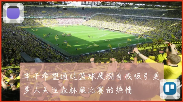华子希望通过篮球展现自我吸引更多人关注森林狼比赛的热情