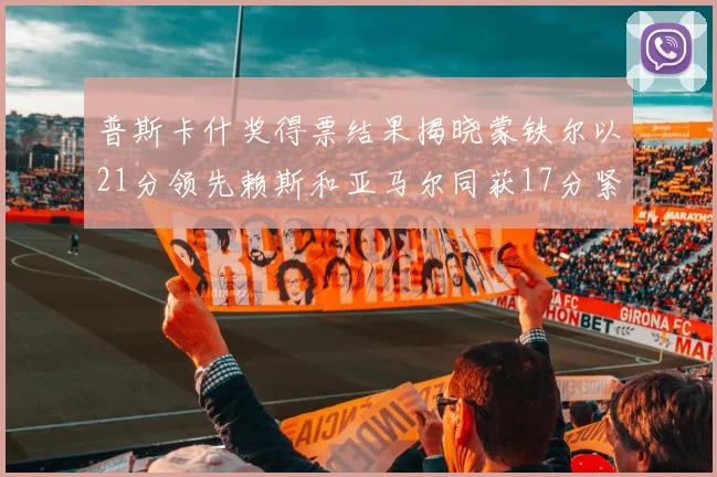 普斯卡什奖得票结果揭晓蒙铁尔以21分领先赖斯和亚马尔同获17分紧随其后