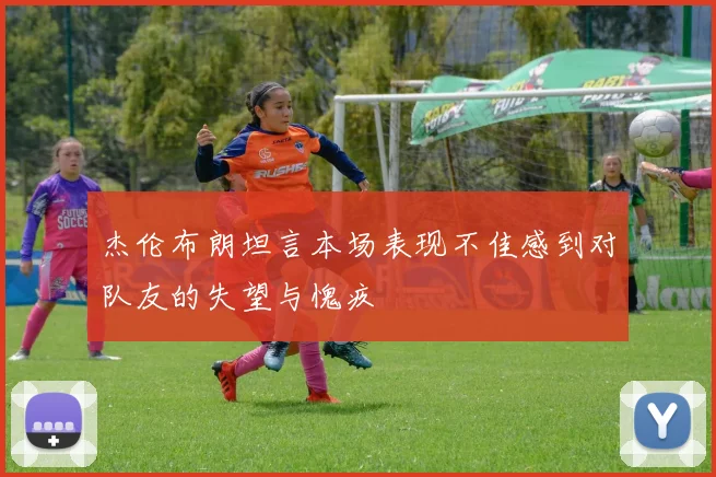杰伦布朗坦言本场表现不佳感到对队友的失望与愧疚