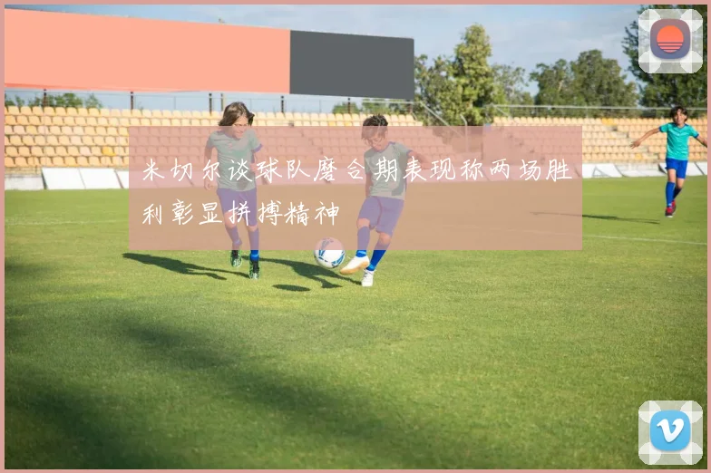 米切尔谈球队磨合期表现称两场胜利彰显拼搏精神