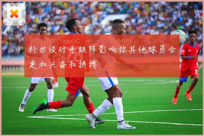 科尔谈对手缺阵影响称其他球员会更加兴奋和拼搏
