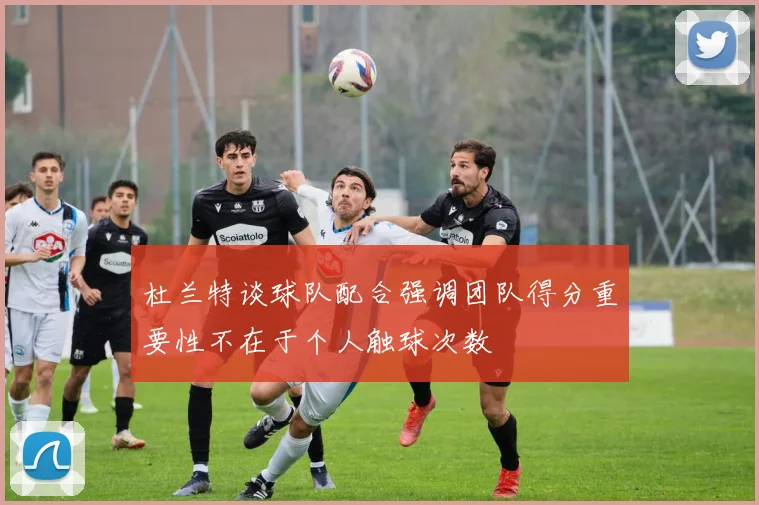 杜兰特谈球队配合强调团队得分重要性不在于个人触球次数