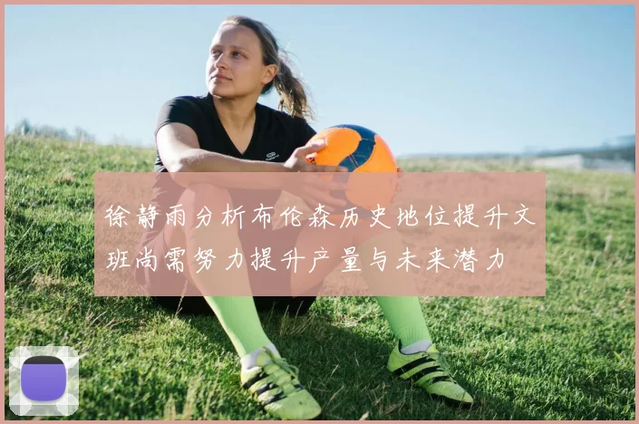 徐静雨分析布伦森历史地位提升文班尚需努力提升产量与未来潜力