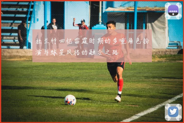 杜兰特回忆雷霆时期的多重角色扮演与球星风格的融合之路