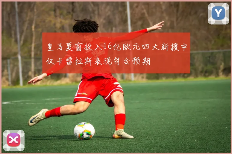 皇马夏窗投入16亿欧元四大新援中仅卡雷拉斯表现符合预期