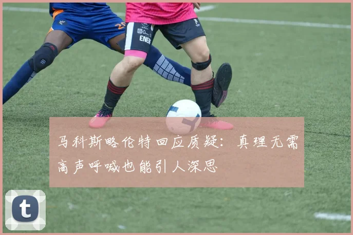 马科斯略伦特回应质疑：真理无需高声呼喊也能引人深思