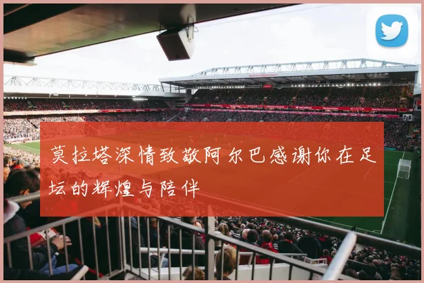 莫拉塔深情致敬阿尔巴感谢你在足坛的辉煌与陪伴