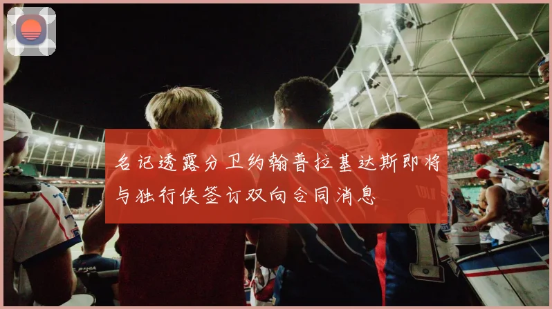 名记透露分卫约翰普拉基达斯即将与独行侠签订双向合同消息