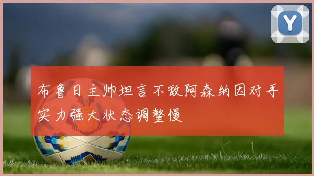 布鲁日主帅坦言不敌阿森纳因对手实力强大状态调整慢