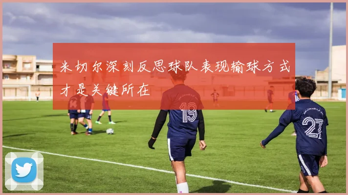 米切尔深刻反思球队表现输球方式才是关键所在
