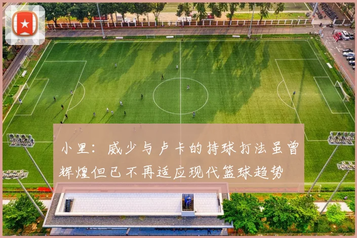 小里：威少与卢卡的持球打法虽曾辉煌但已不再适应现代篮球趋势