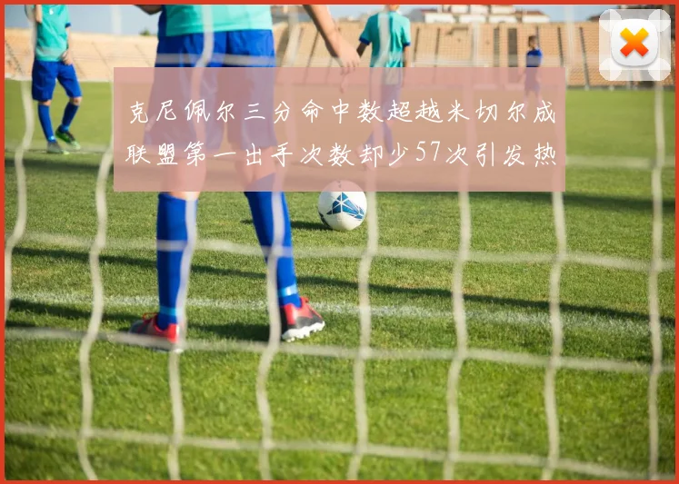 克尼佩尔三分命中数超越米切尔成联盟第一出手次数却少57次引发热议