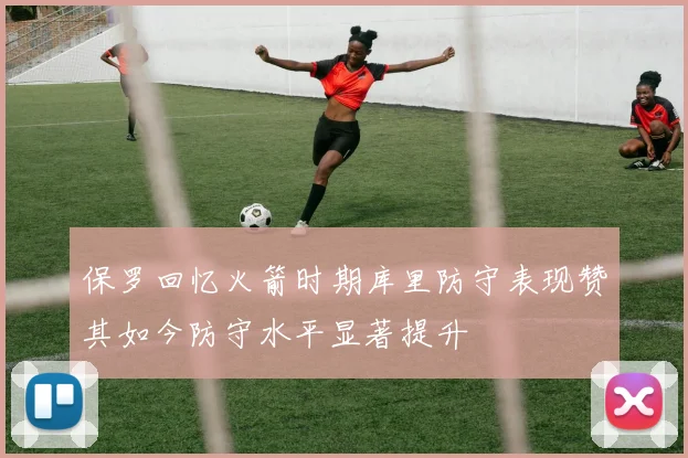 保罗回忆火箭时期库里防守表现赞其如今防守水平显著提升