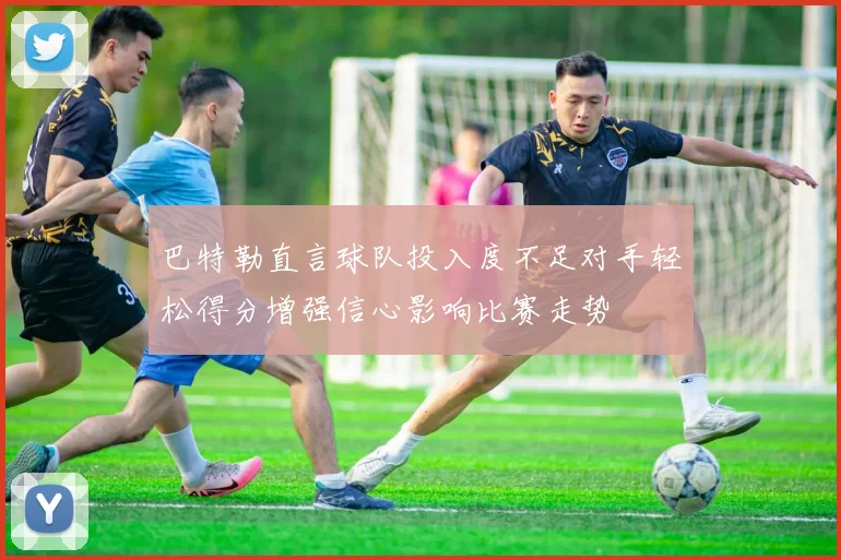 巴特勒直言球队投入度不足对手轻松得分增强信心影响比赛走势